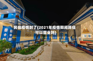 民宿疫情封了(2021年疫情期间民宿可以营业吗)
