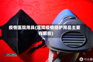 疫情医院用具(医院疫情防护用品主要有哪些)