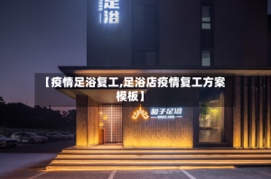 【疫情足浴复工,足浴店疫情复工方案模板】