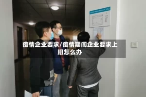疫情企业要求/疫情期间企业要求上班怎么办
