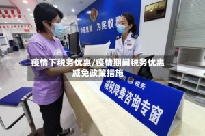 疫情下税务优惠/疫情期间税务优惠减免政策措施