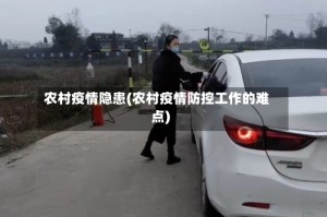 农村疫情隐患(农村疫情防控工作的难点)