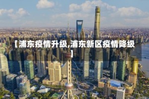 【浦东疫情升级,浦东新区疫情降级】