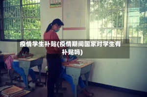 疫情学生补贴(疫情期间国家对学生有补贴吗)