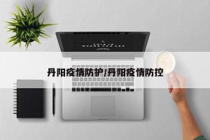丹阳疫情防护/丹阳疫情防控