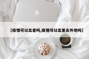 【疫情可以出差吗,疫情可以出差去外地吗】