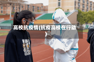 高校抗疫情(抗疫高校在行动)