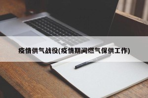 疫情供气战役(疫情期间燃气保供工作)