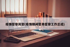 疫情督察民警(疫情期间警务督察工作总结)