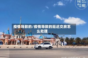 疫情导致的/疫情导致的延迟交房怎么处理