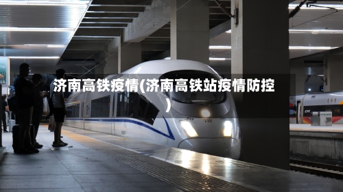 济南高铁疫情(济南高铁站疫情防控)-第3张图片