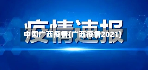 中国广西疫情(广西疫情2021)-第1张图片