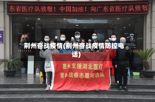 荆州奋战疫情(荆州奋战疫情防控电话)-第2张图片
