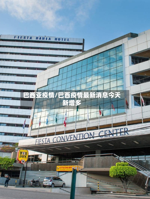 巴西亚疫情/巴西疫情最新消息今天新增多-第1张图片