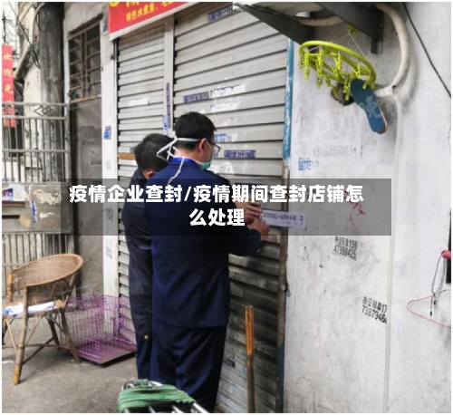 疫情企业查封/疫情期间查封店铺怎么处理-第3张图片