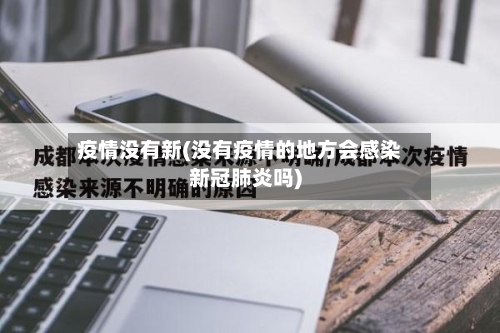 疫情没有新(没有疫情的地方会感染新冠肺炎吗)-第2张图片