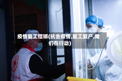 疫情复工铿锵(抗击疫情,复工复产,我们在行动)-第1张图片