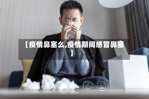 【疫情鼻塞么,疫情期间感冒鼻塞】-第2张图片