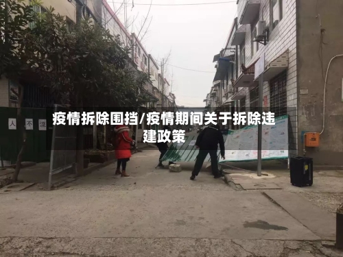 疫情拆除围挡/疫情期间关于拆除违建政策-第3张图片