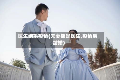 医生结婚疫情(夫妻都是医生,疫情后结婚)-第3张图片