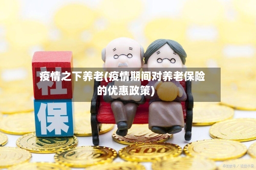 疫情之下养老(疫情期间对养老保险的优惠政策)-第2张图片