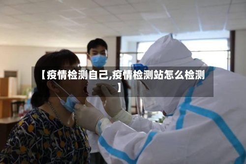 【疫情检测自己,疫情检测站怎么检测】-第3张图片
