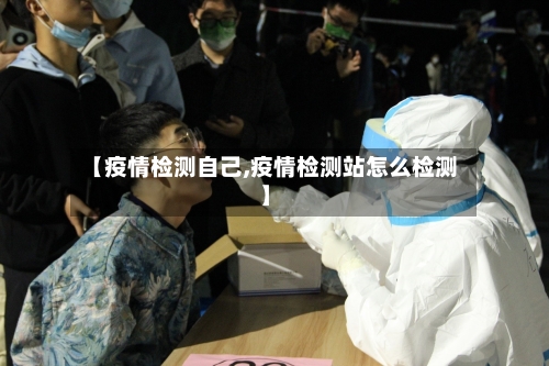 【疫情检测自己,疫情检测站怎么检测】-第1张图片
