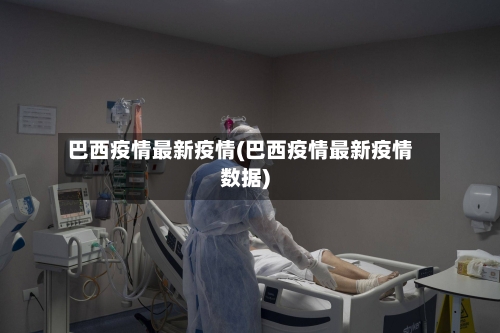 巴西疫情最新疫情(巴西疫情最新疫情数据)-第2张图片