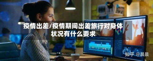 疫情出差/疫情期间出差旅行对身体状况有什么要求-第1张图片