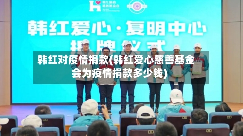 韩红对疫情捐款(韩红爱心慈善基金会为疫情捐款多少钱)-第1张图片