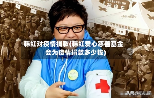 韩红对疫情捐款(韩红爱心慈善基金会为疫情捐款多少钱)-第2张图片