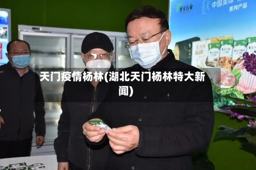 天门疫情杨林(湖北天门杨林特大新闻)-第1张图片