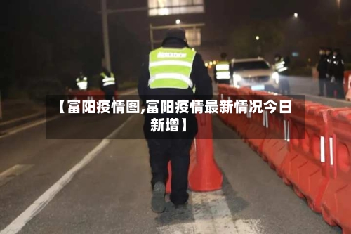 【富阳疫情图,富阳疫情最新情况今日新增】-第1张图片