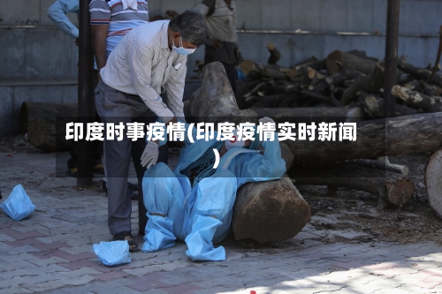 印度时事疫情(印度疫情实时新闻)-第2张图片