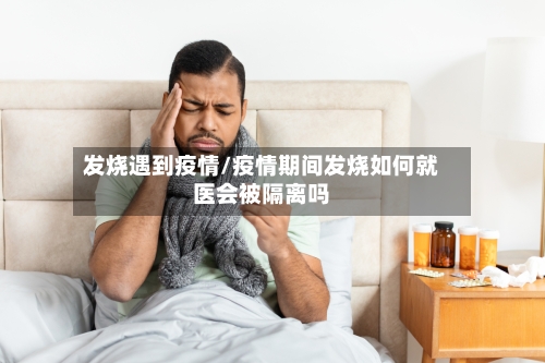 发烧遇到疫情/疫情期间发烧如何就医会被隔离吗-第2张图片