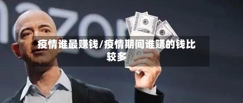 疫情谁最赚钱/疫情期间谁赚的钱比较多-第1张图片