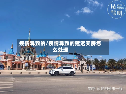 疫情导致的/疫情导致的延迟交房怎么处理-第1张图片