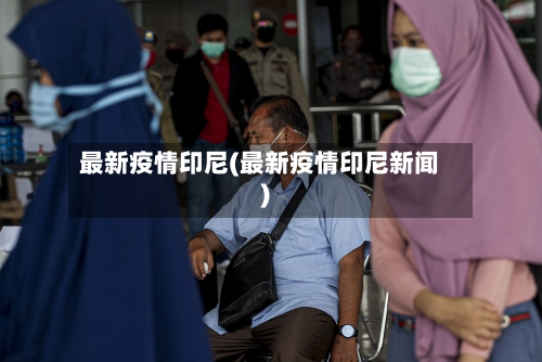 最新疫情印尼(最新疫情印尼新闻)-第2张图片