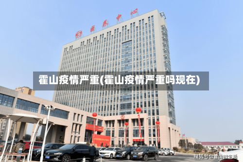 霍山疫情严重(霍山疫情严重吗现在)-第2张图片