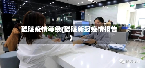 醴陵疫情等级(醴陵新冠疫情报告)-第1张图片