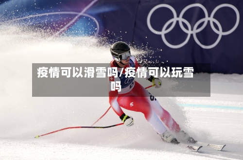 疫情可以滑雪吗/疫情可以玩雪吗-第2张图片
