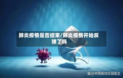 肺炎疫情是否结束/肺炎疫情开始反弹了吗-第1张图片