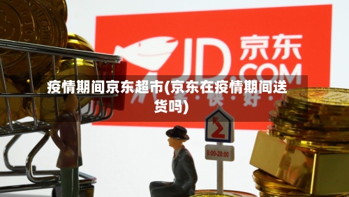 疫情期间京东超市(京东在疫情期间送货吗)-第1张图片