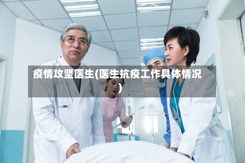 疫情攻坚医生(医生抗疫工作具体情况)-第1张图片
